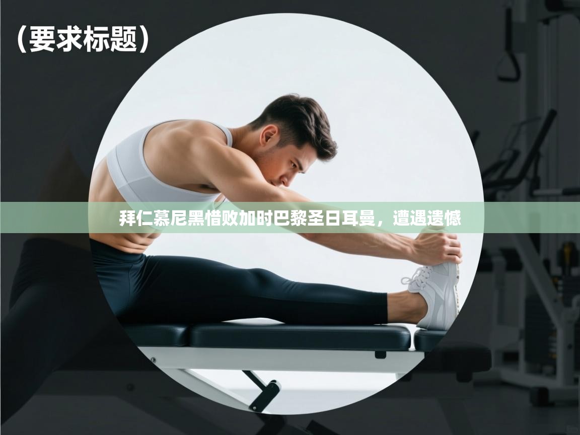 开云入口-拜仁慕尼黑惜败加时巴黎圣日耳曼，遭遇遗憾  第4张