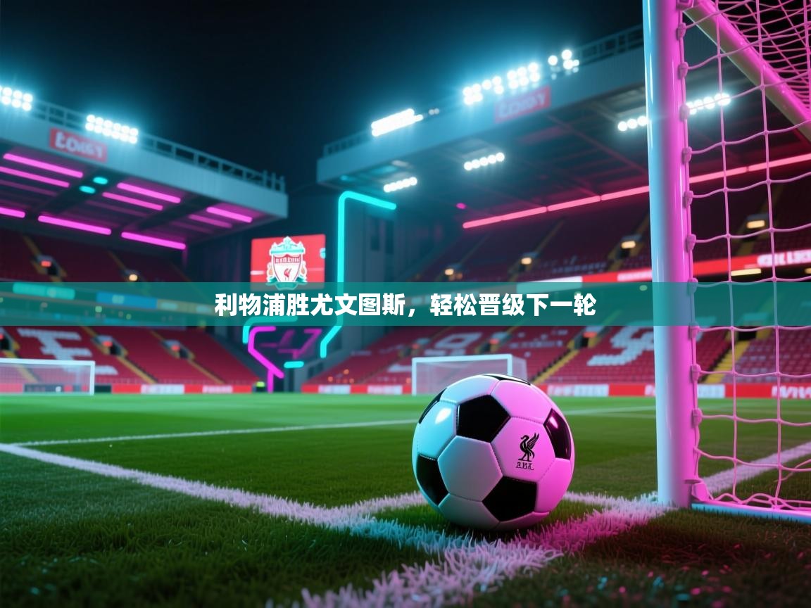 开云体育官方版下载-利物浦胜尤文图斯，轻松晋级下一轮  第3张