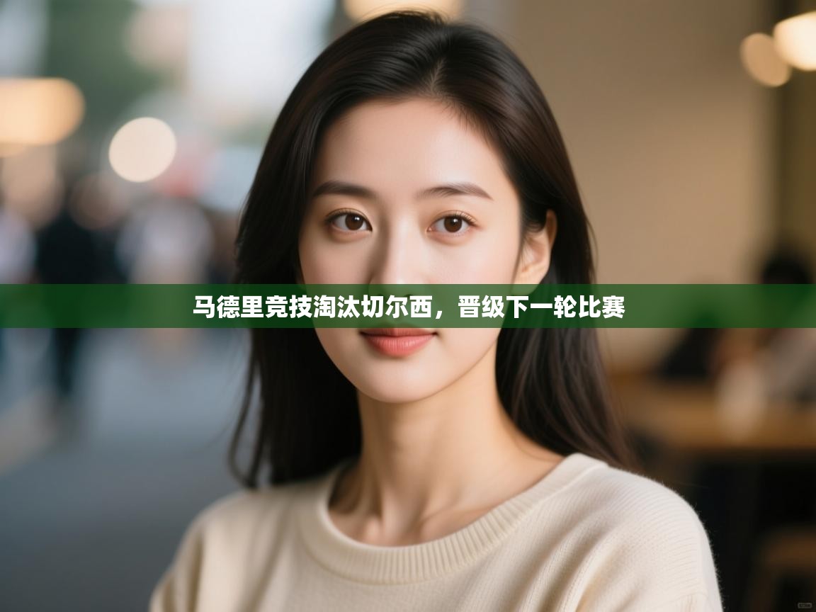 开云体育app评价-马德里竞技淘汰切尔西,晋级下一轮比赛 第3张