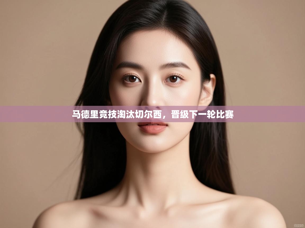 开云体育app评价-马德里竞技淘汰切尔西,晋级下一轮比赛 第2张