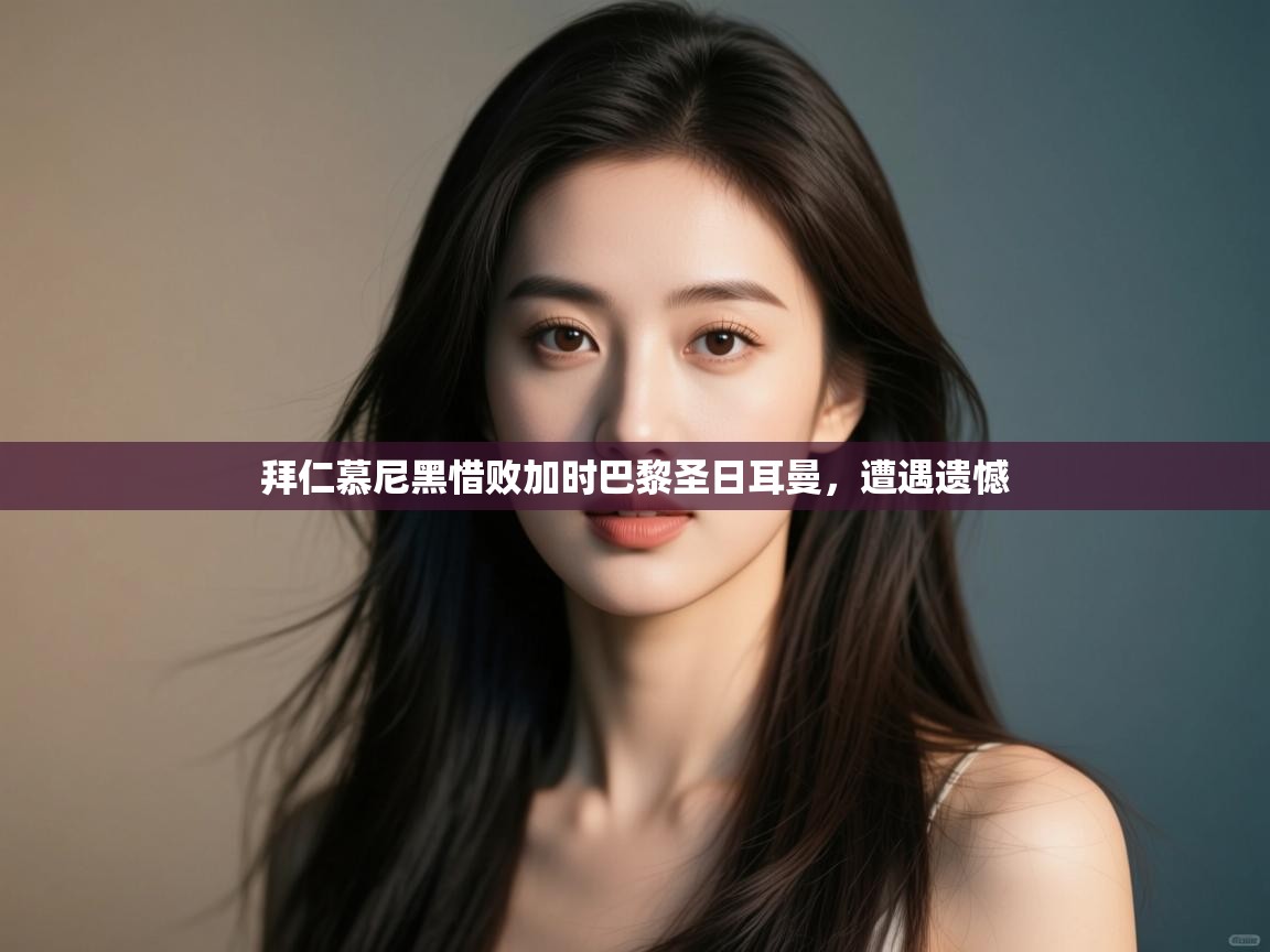 开云入口-拜仁慕尼黑惜败加时巴黎圣日耳曼，遭遇遗憾  第2张