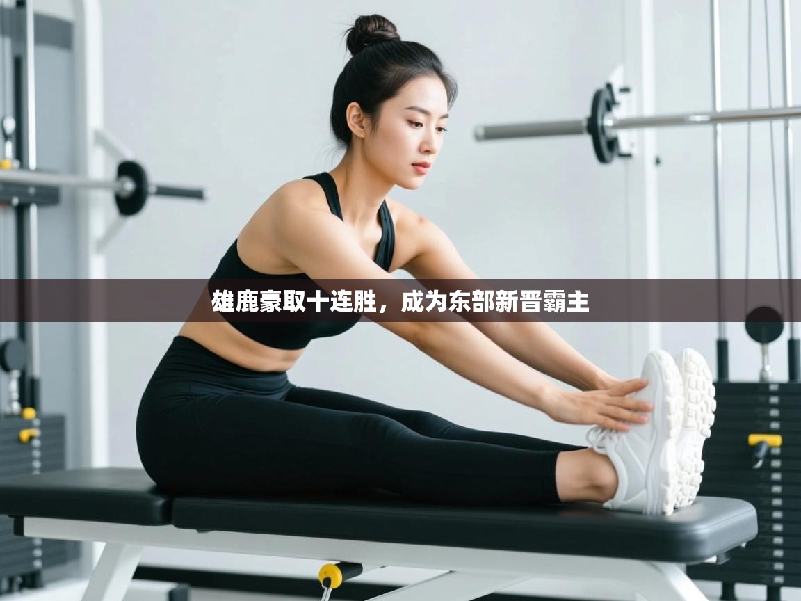 开云体育登录入口-雄鹿豪取十连胜，成为东部新晋霸主  第4张