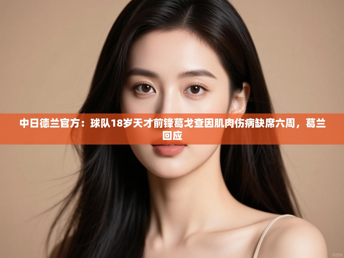 kaiyun体育入口-中日德兰官方：球队18岁天才前锋葛戈查因肌肉伤病缺席六周，葛兰回应  第1张