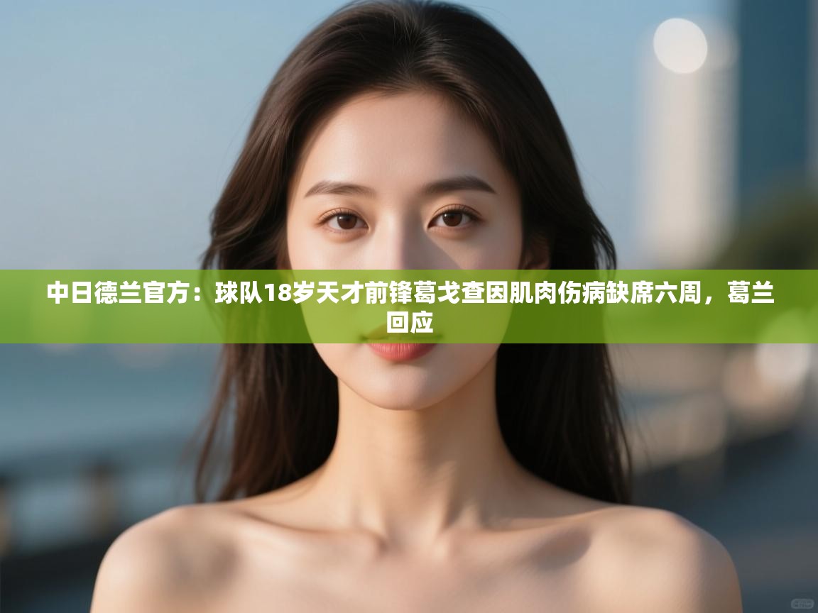 kaiyun体育入口-中日德兰官方：球队18岁天才前锋葛戈查因肌肉伤病缺席六周，葛兰回应  第2张