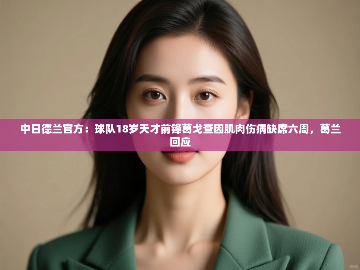 kaiyun体育入口-中日德兰官方：球队18岁天才前锋葛戈查因肌肉伤病缺席六周，葛兰回应  第4张