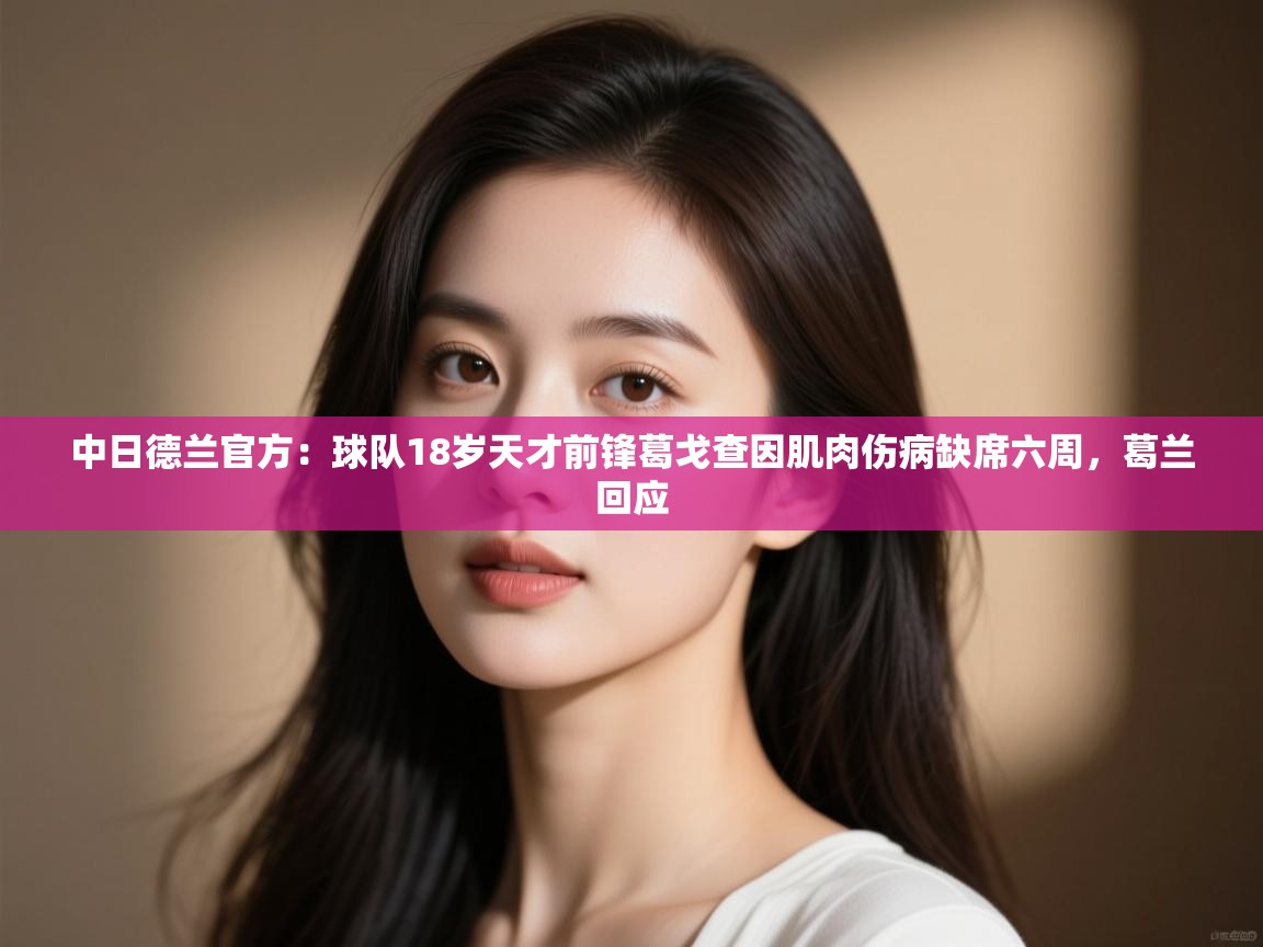 kaiyun体育入口-中日德兰官方：球队18岁天才前锋葛戈查因肌肉伤病缺席六周，葛兰回应  第3张