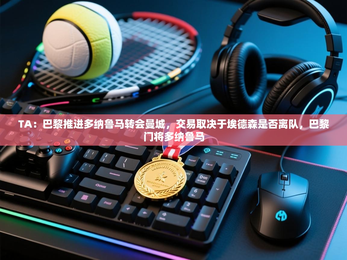 开云体育app下载官网-TA：巴黎推进多纳鲁马转会曼城，交易取决于埃德森是否离队，巴黎门将多纳鲁马  第3张