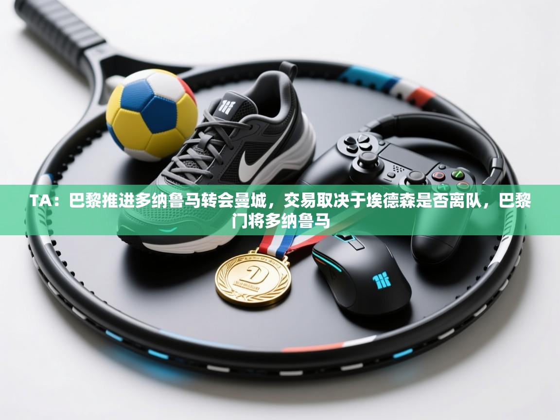 开云体育app下载官网-TA：巴黎推进多纳鲁马转会曼城，交易取决于埃德森是否离队，巴黎门将多纳鲁马  第2张