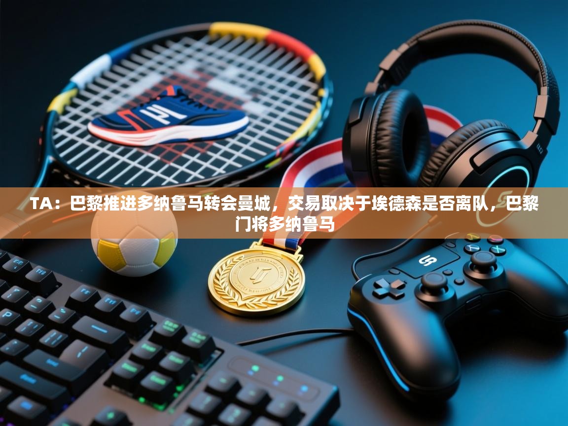 开云体育app下载官网-TA：巴黎推进多纳鲁马转会曼城，交易取决于埃德森是否离队，巴黎门将多纳鲁马  第4张