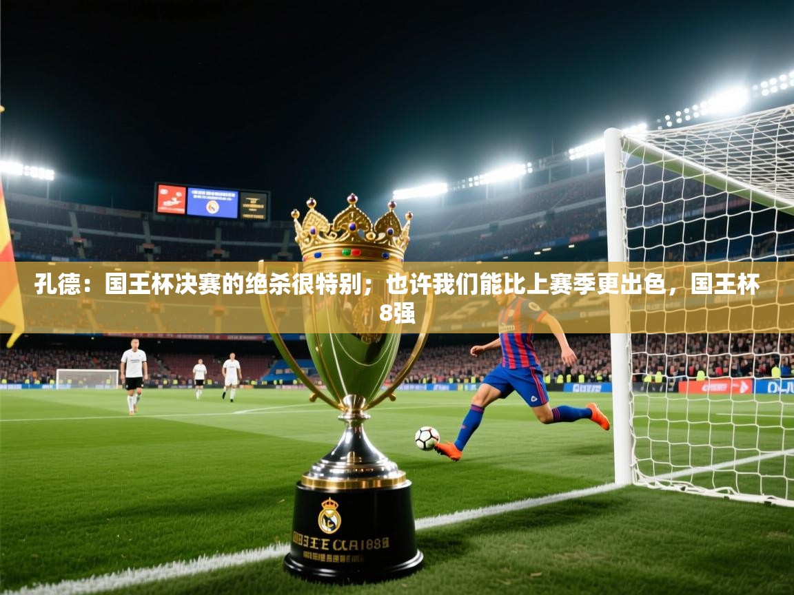 开云注册-孔德：国王杯决赛的绝杀很特别；也许我们能比上赛季更出色，国王杯8强  第1张