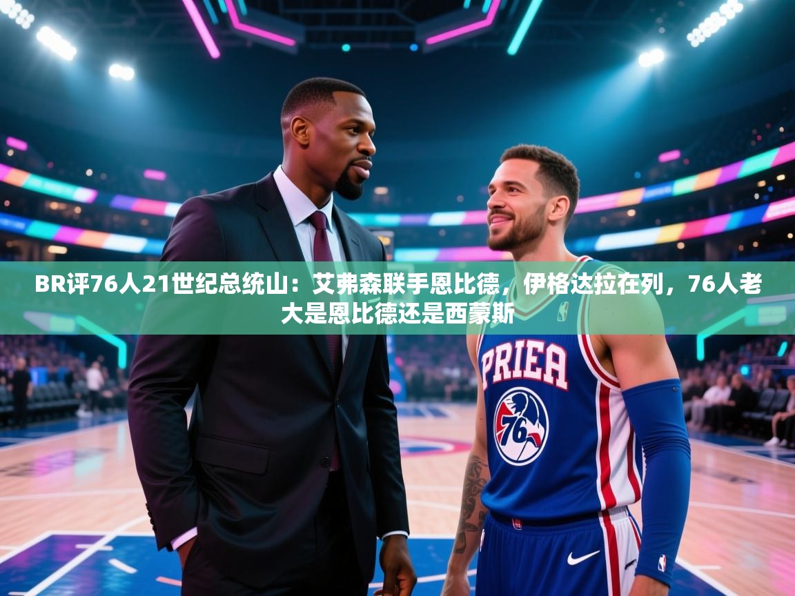 开云体育注册app-BR评76人21世纪总统山：艾弗森联手恩比德，伊格达拉在列，76人老大是恩比德还是西蒙斯  第1张