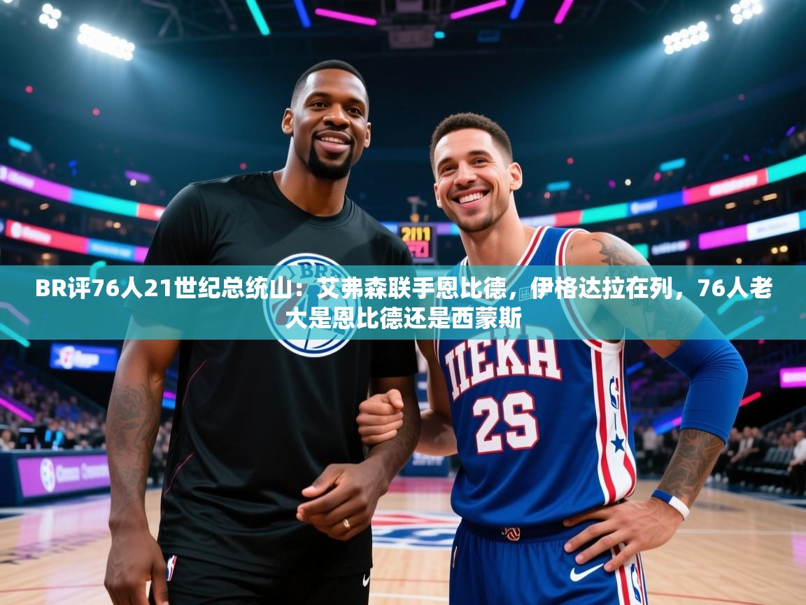 开云体育注册app-BR评76人21世纪总统山：艾弗森联手恩比德，伊格达拉在列，76人老大是恩比德还是西蒙斯  第2张