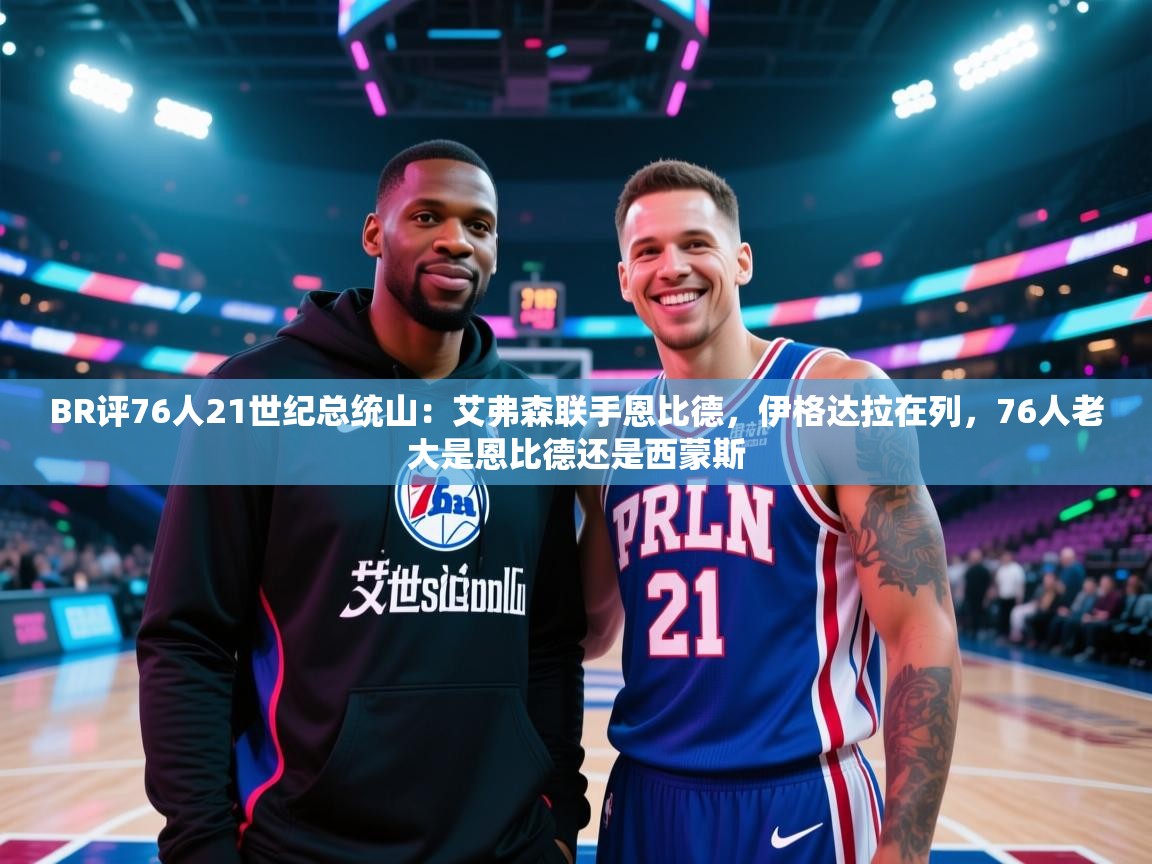 开云体育注册app-BR评76人21世纪总统山：艾弗森联手恩比德，伊格达拉在列，76人老大是恩比德还是西蒙斯  第3张
