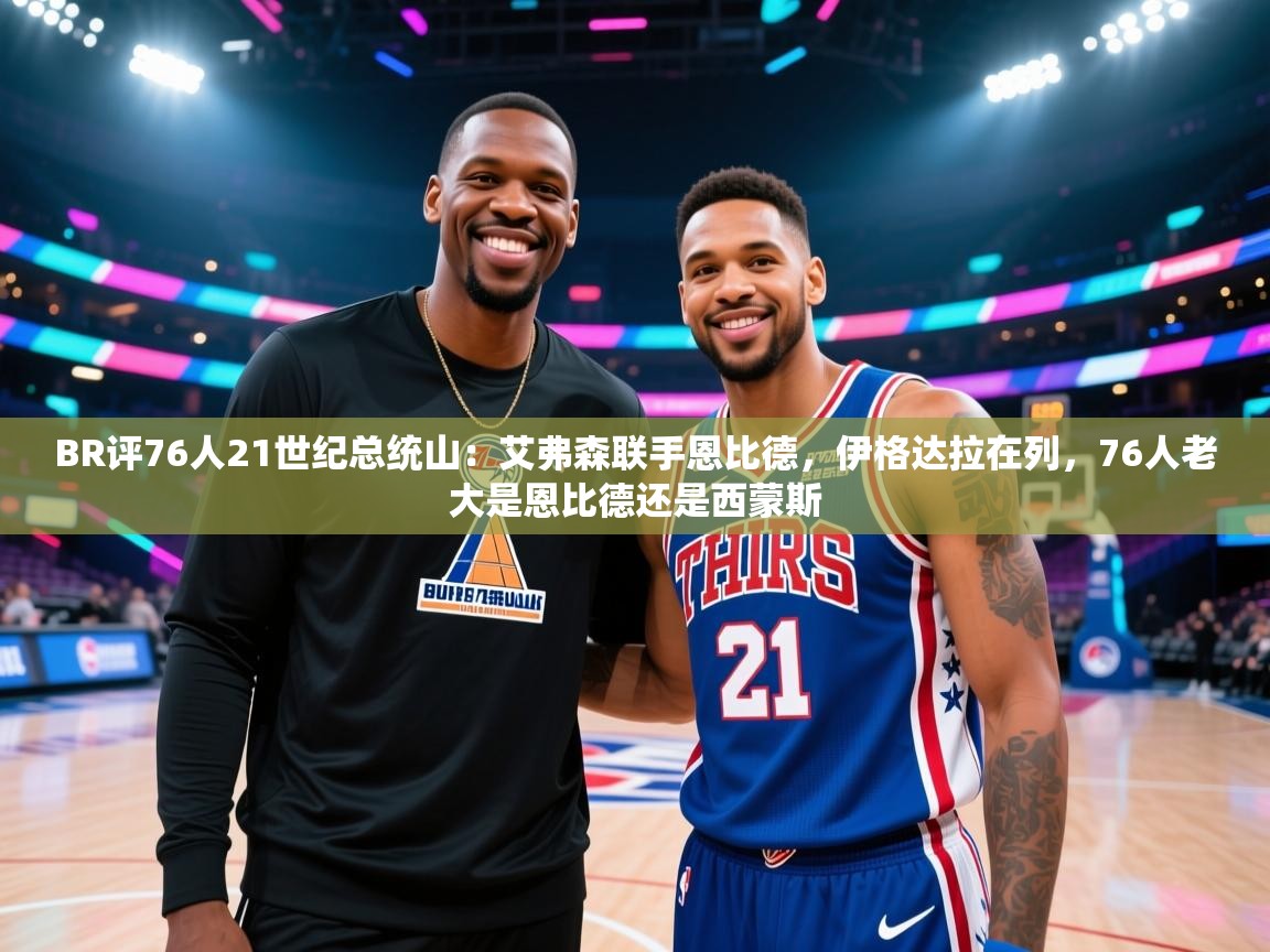 开云体育注册app-BR评76人21世纪总统山：艾弗森联手恩比德，伊格达拉在列，76人老大是恩比德还是西蒙斯  第4张