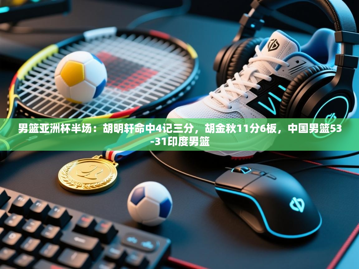 开云体育app登录入口-男篮亚洲杯半场：胡明轩命中4记三分，胡金秋11分6板，中国男篮53-31印度男篮  第2张