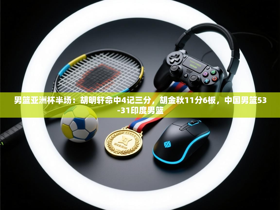 开云体育app登录入口-男篮亚洲杯半场：胡明轩命中4记三分，胡金秋11分6板，中国男篮53-31印度男篮  第4张