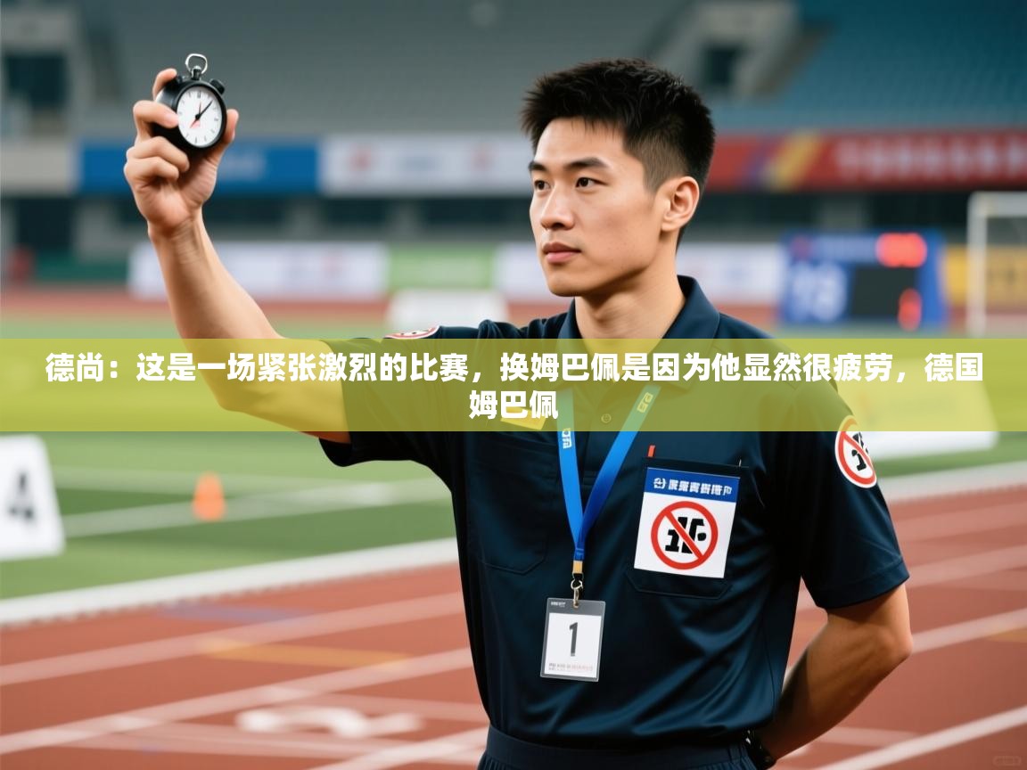 开云体育账号申诉通道-德尚:这是一场紧张激烈的比赛,换姆巴佩是因为他显然很疲劳,德国姆巴佩