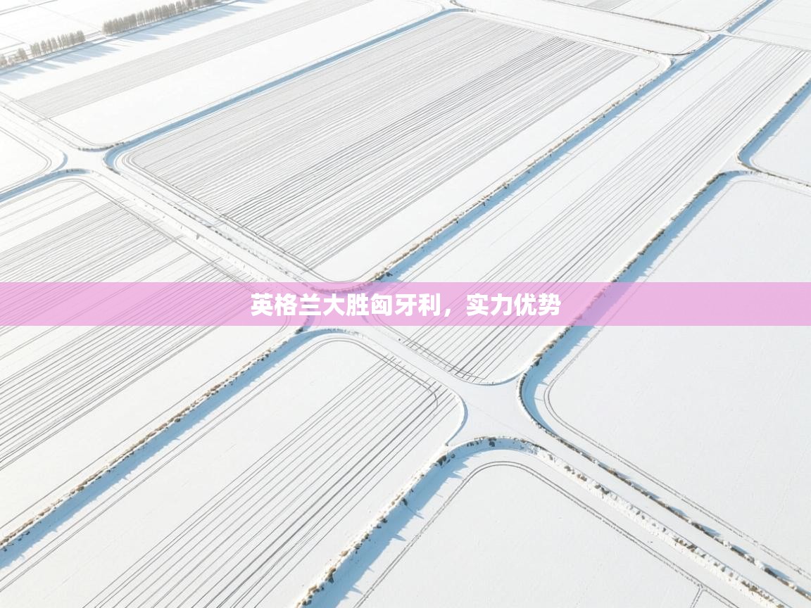 开云体育账号申诉通道-英格兰大胜匈牙利，实力优势  第2张