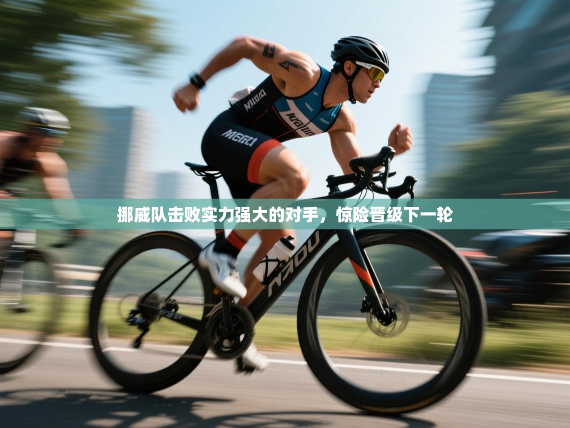 开云体育官方版下载-挪威队击败实力强大的对手，惊险晋级下一轮  第2张